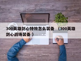 300英雄剑心特效怎么装备 （300英雄剑心战场装备 ）