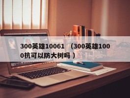 300英雄10061 （300英雄1000抗可以防大树吗 ）
