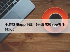 手游攻略app下载 （手游攻略app哪个好玩 ）