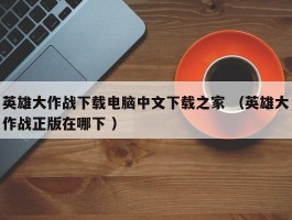 英雄大作战下载电脑中文下载之家 （英雄大作战正版在哪下 ）