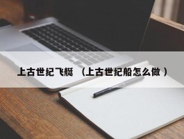上古世纪飞艇 （上古世纪船怎么做 ）