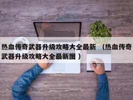 热血传奇武器升级攻略大全最新 （热血传奇武器升级攻略大全最新图 ）