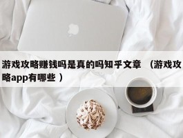 游戏攻略赚钱吗是真的吗知乎文章 （游戏攻略app有哪些 ）
