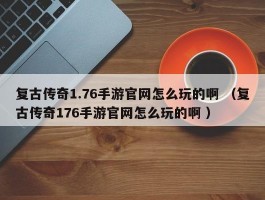 复古传奇1.76手游官网怎么玩的啊 （复古传奇176手游官网怎么玩的啊 ）