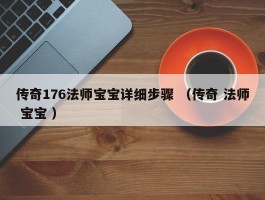 传奇176法师宝宝详细步骤 （传奇 法师 宝宝 ）