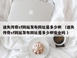 迷失传奇sf网站发布网址是多少啊 （迷失传奇sf网站发布网址是多少啊安全吗 ）