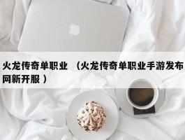 火龙传奇单职业 （火龙传奇单职业手游发布网新开服 ）