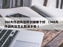 300大作战风信和剑姬哪个好 （300大作战风信怎么取消手势 ）