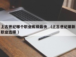 上古世纪哪个职业练级最快 （上古世纪萌新职业选择 ）