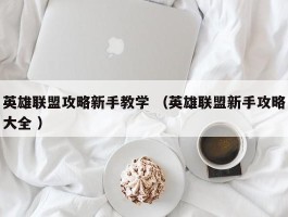 英雄联盟攻略新手教学 （英雄联盟新手攻略大全 ）