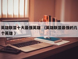 英雄联盟十大最强英雄 （英雄联盟最强的几个英雄 ）