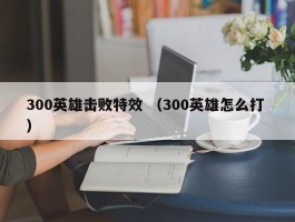 300英雄击败特效 （300英雄怎么打 ）