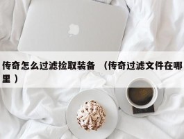 传奇怎么过滤捡取装备 （传奇过滤文件在哪里 ）