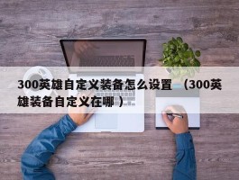 300英雄自定义装备怎么设置 （300英雄装备自定义在哪 ）