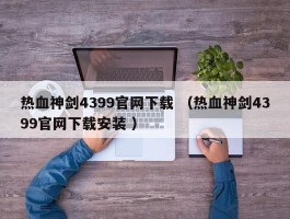 热血神剑4399官网下载 （热血神剑4399官网下载安装 ）