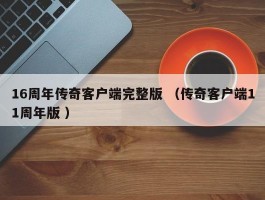 16周年传奇客户端完整版 （传奇客户端11周年版 ）