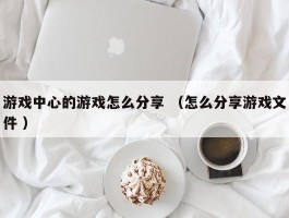详细阅读:游戏中心的游戏怎么分享 (怎么分享游戏文件 ) 游戏中心的游戏怎么分享 (怎么分享游戏文件 )