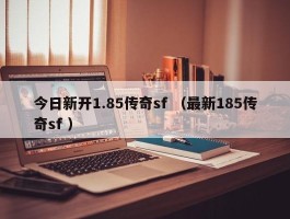 今日新开1.85传奇sf （最新185传奇sf ）