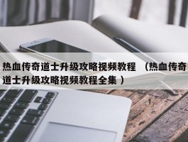 热血传奇道士升级攻略视频教程 （热血传奇道士升级攻略视频教程全集 ）