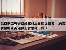 英雄联盟有哪些英雄和王者的比较像 （英雄联盟哪些英雄和王者荣耀一样 ）