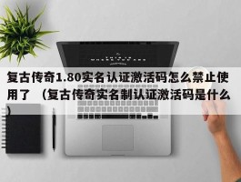 复古传奇1.80实名认证激活码怎么禁止使用了 （复古传奇实名制认证激活码是什么 ）