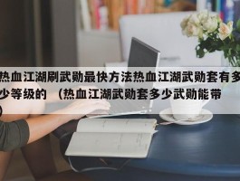 热血江湖刷武勋最快方法热血江湖武勋套有多少等级的 （热血江湖武勋套多少武勋能带 ）