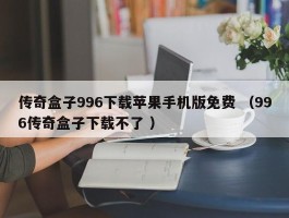 传奇盒子996下载苹果手机版免费 （996传奇盒子下载不了 ）