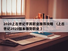 2020上古世纪平民职业推荐攻略 （上古世纪2020版本强势职业 ）