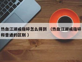 热血江湖戒指碎怎么得到 （热血江湖戒指碎和普通的区别 ）