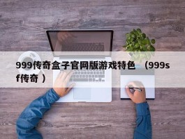 999传奇盒子官网版游戏特色 （999sf传奇 ）