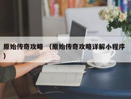 原始传奇攻略 （原始传奇攻略详解小程序 ）