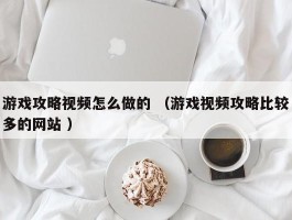 游戏攻略视频怎么做的 （游戏视频攻略比较多的网站 ）