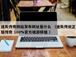 迷失传奇网站发布网址是什么 （迷失传说正版传奇 100%官方端游移植 ）