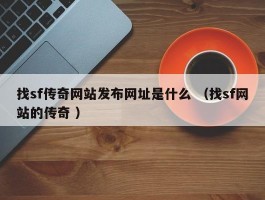 找sf传奇网站发布网址是什么 （找sf网站的传奇 ）