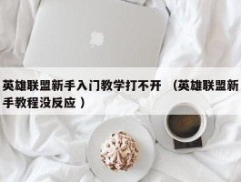 英雄联盟新手入门教学打不开 （英雄联盟新手教程没反应 ）