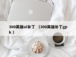 300英雄ui补丁 （300英雄补丁gpk ）