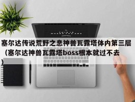 塞尔达传说荒野之息神兽瓦露塔体内第三层 （塞尔达神兽瓦露塔boss根本就过不去 ）