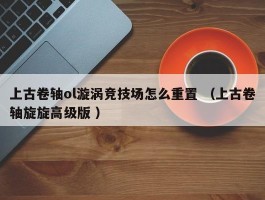上古卷轴ol漩涡竞技场怎么重置 （上古卷轴旋旋高级版 ）