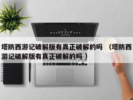 塔防西游记破解版有真正破解的吗 （塔防西游记破解版有真正破解的吗 ）