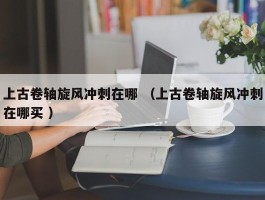 上古卷轴旋风冲刺在哪 （上古卷轴旋风冲刺在哪买 ）