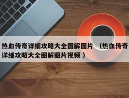 热血传奇详细攻略大全图解图片 （热血传奇详细攻略大全图解图片视频 ）