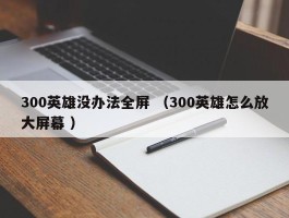 300英雄没办法全屏 （300英雄怎么放大屏幕 ）