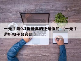 一元手游0.1折是真的还是假的 （一元手游折扣平台官网 ）