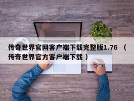 传奇世界官网客户端下载完整版1.76 （传奇世界官方客户端下载 ）