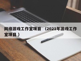 网络游戏工作室项目 （2021年游戏工作室项目 ）