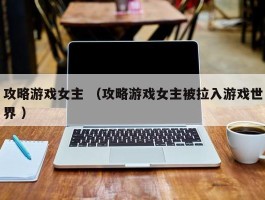 攻略游戏女主 （攻略游戏女主被拉入游戏世界 ）