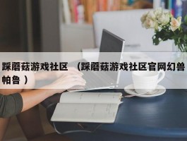 踩蘑菇游戏社区 （踩蘑菇游戏社区官网幻兽帕鲁 ）