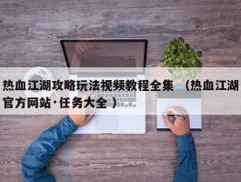 热血江湖攻略玩法视频教程全集 （热血江湖官方网站·任务大全 ）