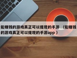 能赚钱的游戏真正可以提现的手游 （能赚钱的游戏真正可以提现的手游app ）