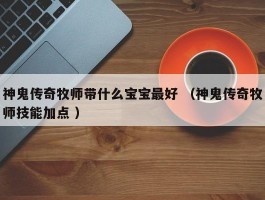 神鬼传奇牧师带什么宝宝最好 （神鬼传奇牧师技能加点 ）